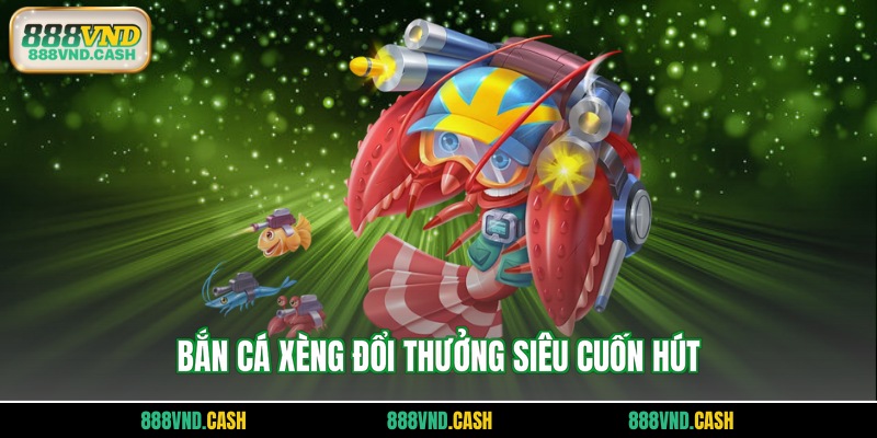 Bắn cá xèng đổi thưởng siêu cuốn hút