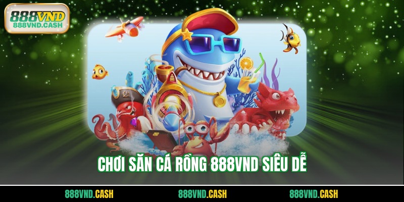 Chơi săn cá rồng 888vnd siêu dễ