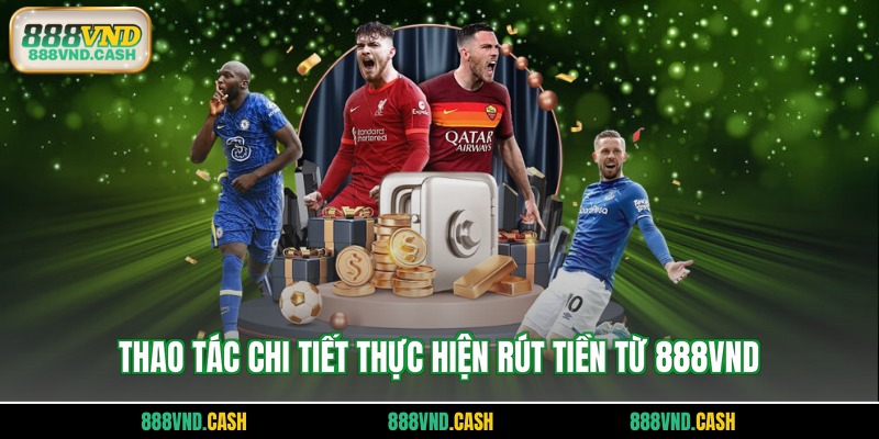 Thao tác chi tiết thực hiện rút tiền từ 888vnd