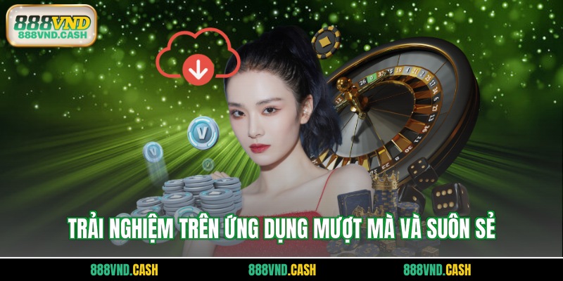 Trải nghiệm trên ứng dụng mượt mà và suôn sẻ